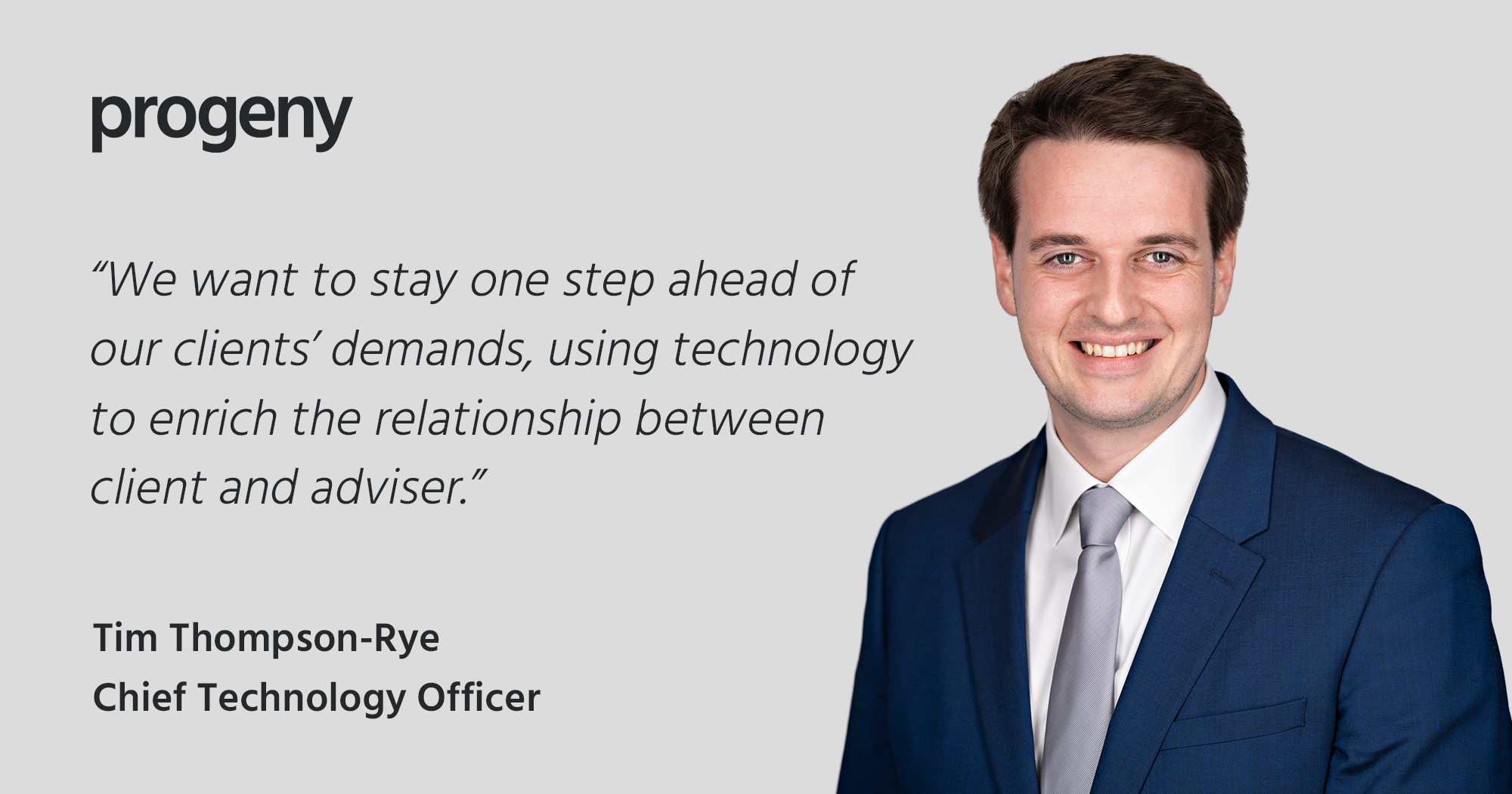 “We want to stay one step ahead of our clients’ demands, using technology to enrich the relationship between client and adviser” – Tim Thompson-Rye, Chief Technology Officer, Progeny