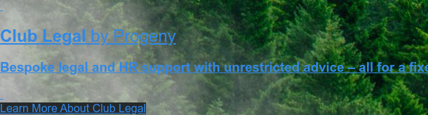 Club Legal by Progeny Bespoke legal and HR support with unrestricted advice – all for a fixed fee . Learn More About Club Legal