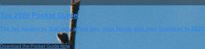  Tax 2020 Pocket Guide The tax measures that may affect you, your family and your business following the Chancellor’s 2020 Budget announcement.   Express Your Interest Now