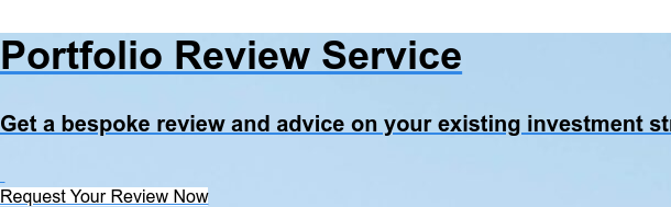 Portfolio Review Service Get a bespoke review and advice on your existing investment strategy. Request Your Review Now